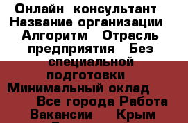 Онлайн- консультант › Название организации ­ Алгоритм › Отрасль предприятия ­ Без специальной подготовки › Минимальный оклад ­ 75 000 - Все города Работа » Вакансии   . Крым,Бахчисарай